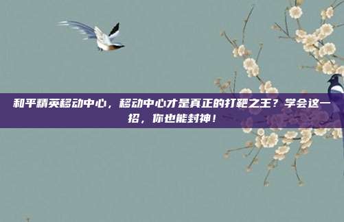 和平精英移动中心,移动中心才是真正的打靶之王?学会这一招,你也能封神!