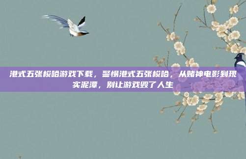港式五张梭哈游戏下载,警惕港式五张梭哈,从赌神电影到现实泥潭,别让游戏毁了人生