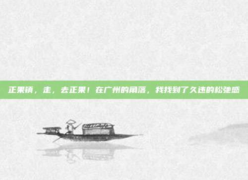 正果镇,走,去正果!在广州的角落,我找到了久违的松弛感