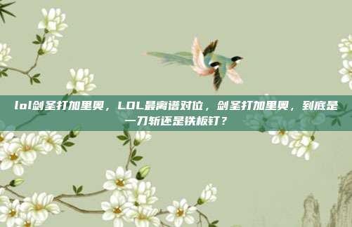 lol剑圣打加里奥,LOL最离谱对位,剑圣打加里奥,到底是一刀斩还是铁板钉?