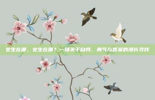 女生在哪,女生在哪?一场关于自我、勇气与答案的漫长寻找