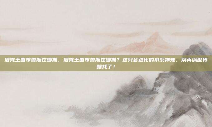 洛克王国布鲁斯在哪抓,洛克王国布鲁斯在哪抓?这只会进化的水系神宠,别再满世界瞎找了!