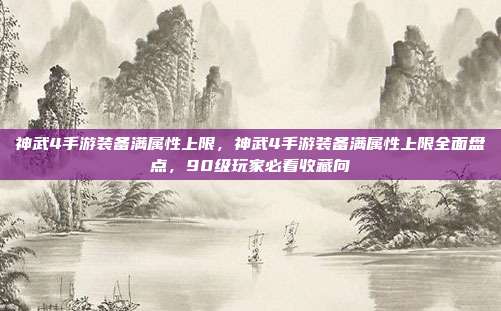 神武4手游装备满属性上限，神武4手游装备满属性上限全面盘点，90级玩家必看收藏向