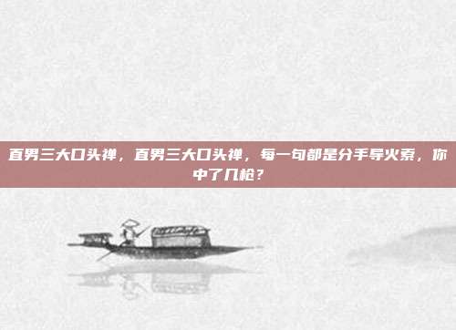 直男三大口头禅,直男三大口头禅,每一句都是分手导火索,你中了几枪?