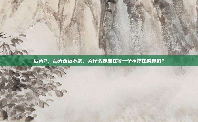 后天2,后天永远不来,为什么你总在等一个不存在的时机?