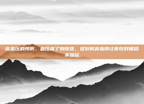 高血压的预防,血压高了别慌张,这份防高指南让你吃好睡稳不踩坑