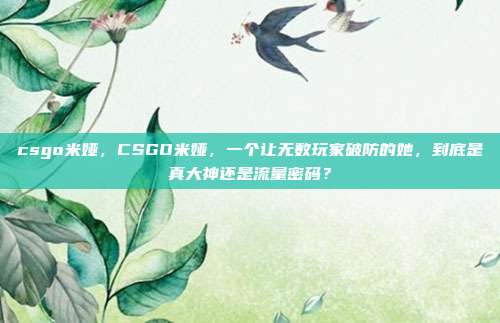 csgo米娅,CSGO米娅,一个让无数玩家破防的她,到底是真大神还是流量密码?