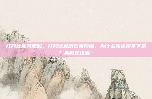 打网球能减肥吗,打网球燃脂效果爆棚,为什么你还瘦不下来?真相在这里…