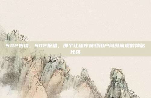 502报错,502报错,那个让程序员和用户同时崩溃的神秘代码