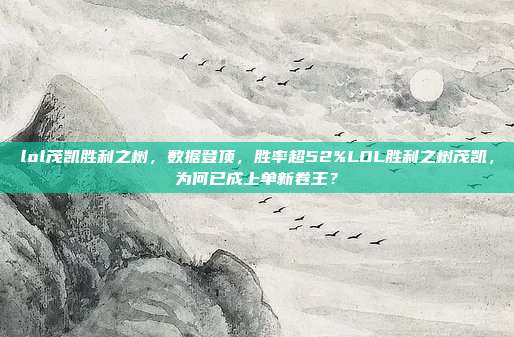 lol茂凯胜利之树,数据登顶,胜率超52%LOL胜利之树茂凯,为何已成上单新卷王?