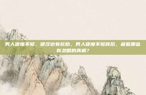男人硬度不够,硬汉也有软肋,男人硬度不够背后,藏着哪些你忽略的真相?