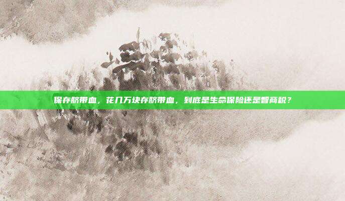 保存脐带血,花几万块存脐带血,到底是生命保险还是智商税?
