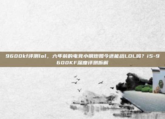 9600kf评测lol,六年前的电竞小钢炮如今还能战LOL吗?i5-9600KF深度评测拆解