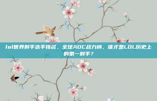 lol世界射手选手排名，全球ADC战力榜，谁才是LOL历史上的第一射手？