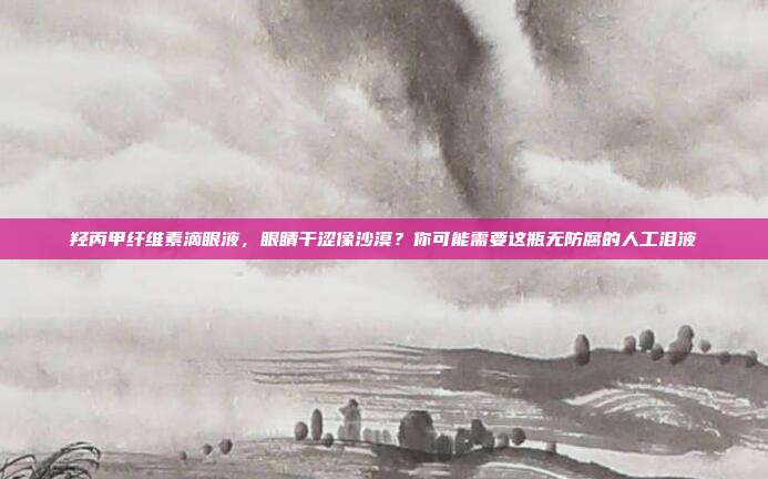 羟丙甲纤维素滴眼液,眼睛干涩像沙漠?你可能需要这瓶无防腐的人工泪液