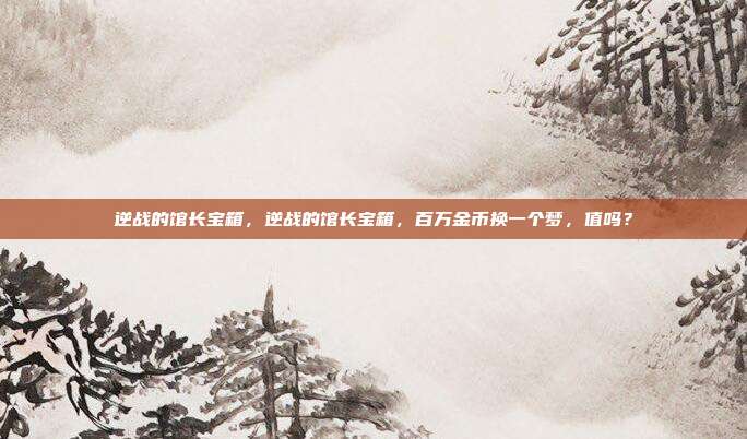 逆战的馆长宝箱,逆战的馆长宝箱,百万金币换一个梦,值吗?