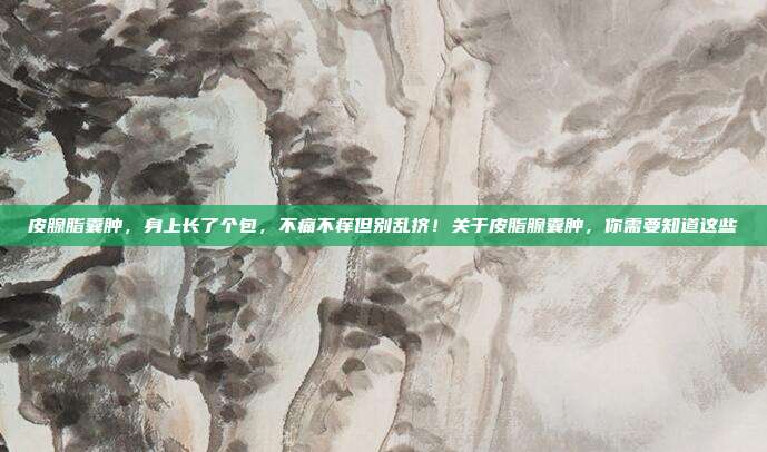 皮腺脂囊肿,身上长了个包,不痛不痒但别乱挤!关于皮脂腺囊肿,你需要知道这些