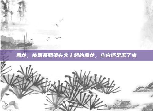 孟龙,被两条腿架在火上烤的孟龙,终究还是漏了底