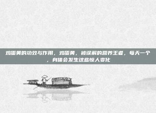 鸡蛋黄的功效与作用,鸡蛋黄,被误解的营养王者,每天一个,身体会发生这些惊人变化
