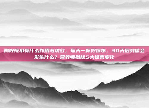 喝柠檬水有什么作用与功效,每天一杯柠檬水,30天后身体会发生什么?营养师揭秘5大惊喜变化