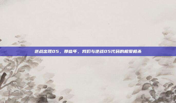 逆战出现05,那些年,我们与逆战05代码的相爱相杀