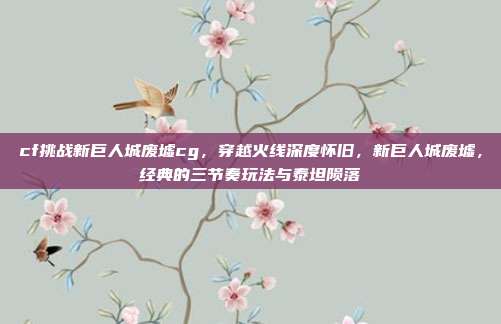 cf挑战新巨人城废墟cg,穿越火线深度怀旧,新巨人城废墟,经典的三节奏玩法与泰坦陨落