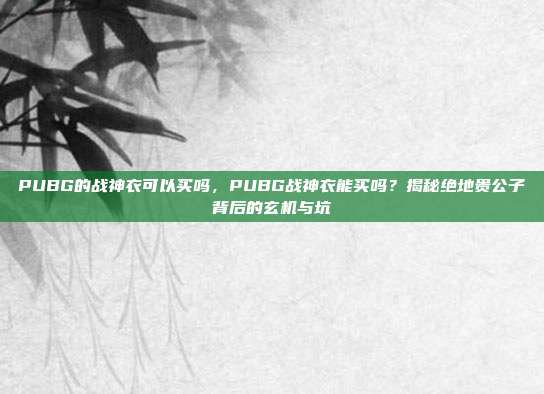 PUBG的战神衣可以买吗,PUBG战神衣能买吗?揭秘绝地贵公子背后的玄机与坑