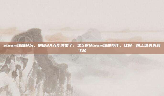 steam短期好玩,别被3A大作绑架了!这5款Steam短命神作,让你一晚上通关爽到飞起