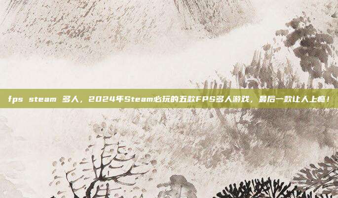 fps steam 多人，2024年Steam必玩的五款FPS多人游戏，最后一款让人上瘾！