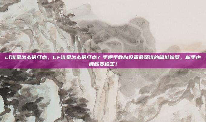 cf准星怎么带红点，CF准星怎么带红点？手把手教你设置最精准的瞄准神器，新手也能秒变枪王！