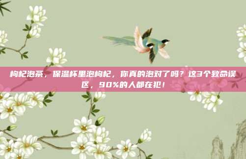 枸杞泡茶,保温杯里泡枸杞,你真的泡对了吗?这3个致命误区,90%的人都在犯!