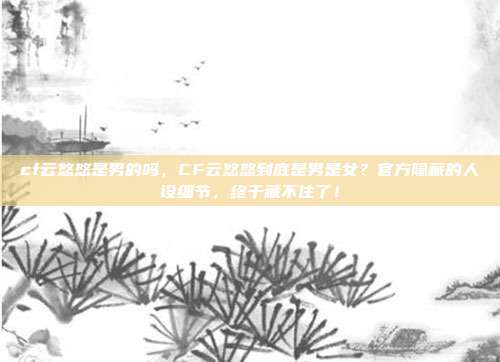 cf云悠悠是男的吗,CF云悠悠到底是男是女?官方隐藏的人设细节,终于藏不住了!