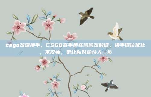 csgo改建换手,CSGO高手都在偷偷改的键,换手键位优化,不仅帅,更让你对枪快人一步