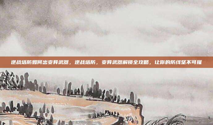 逆战塔防如何出变异武器,逆战塔防,变异武器解锁全攻略,让你的防线坚不可摧