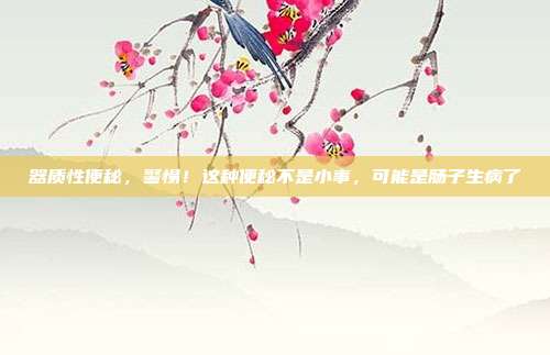器质性便秘,警惕!这种便秘不是小事,可能是肠子生病了