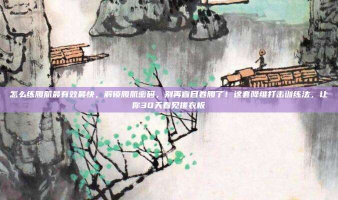 怎么练腹肌最有效最快，解锁腹肌密码，别再盲目卷腹了！这套降维打击训练法，让你30天看见搓衣板