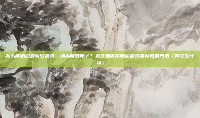 怎么练腹肌最有效最快，别再瞎卷腹了！这才是练出腹肌最快最有效的方法（附完整计划）