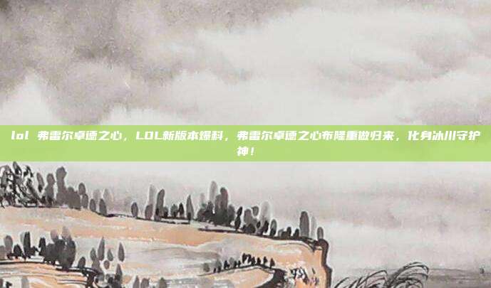 lol 弗雷尔卓德之心,LOL新版本爆料,弗雷尔卓德之心布隆重做归来,化身冰川守护神!