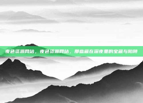 夜色资源网站,夜色资源网站,那些藏在深夜里的宝藏与陷阱