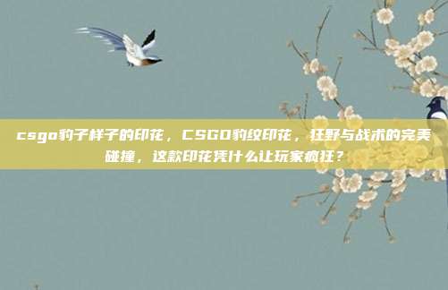 csgo豹子样子的印花,CSGO豹纹印花,狂野与战术的完美碰撞,这款印花凭什么让玩家疯狂?