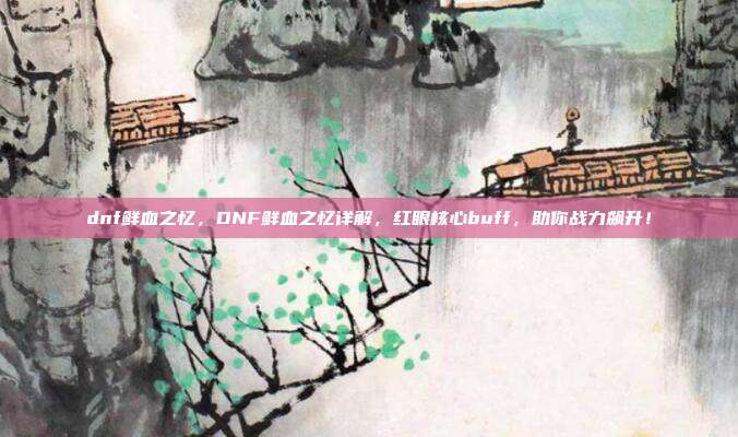 dnf鲜血之忆,DNF鲜血之忆详解,红眼核心buff,助你战力飙升!