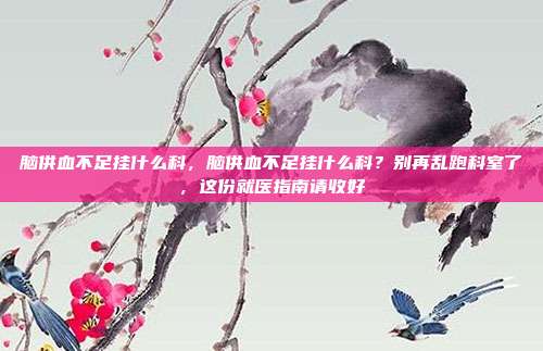 脑供血不足挂什么科,脑供血不足挂什么科?别再乱跑科室了,这份就医指南请收好
