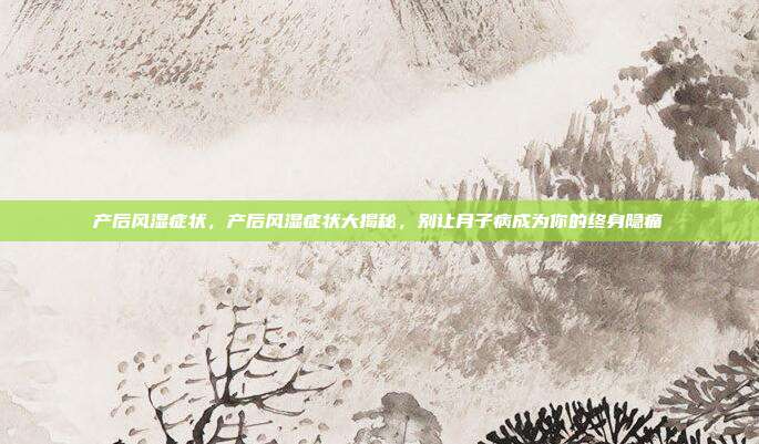 产后风湿症状,产后风湿症状大揭秘,别让月子病成为你的终身隐痛