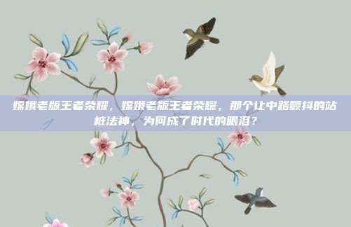 嫦娥老版王者荣耀,嫦娥老版王者荣耀,那个让中路颤抖的站桩法神,为何成了时代的眼泪?