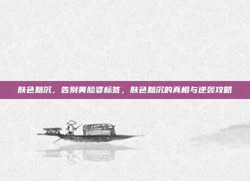 肤色黯沉,告别黄脸婆标签,肤色黯沉的真相与逆袭攻略