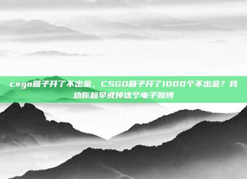 csgo箱子开了不出金，CSGO箱子开了1000个不出金？我劝你趁早戒掉这个电子赌博