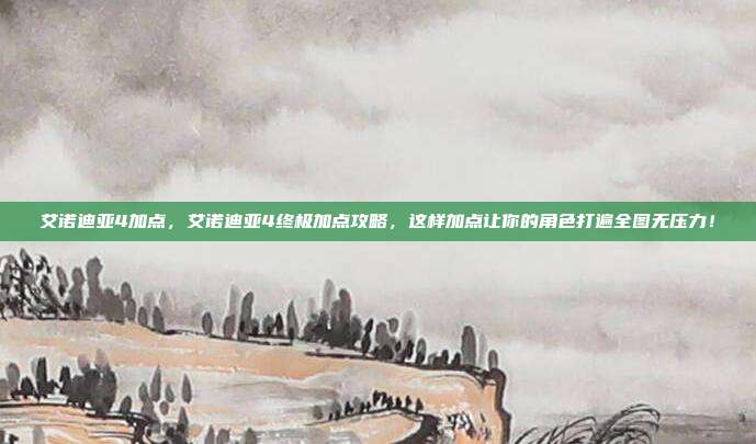 艾诺迪亚4加点，艾诺迪亚4终极加点攻略，这样加点让你的角色打遍全图无压力！