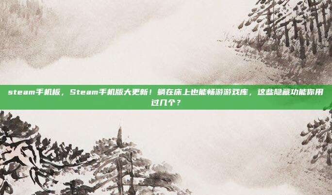 steam手机板,Steam手机版大更新!躺在床上也能畅游游戏库,这些隐藏功能你用过几个?