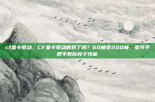cf显卡驱动,CF显卡驱动调对了吗?60帧变200帧,老兵手把手教你榨干性能