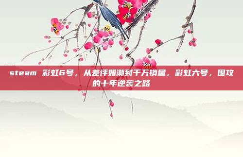 steam 彩虹6号,从差评如潮到千万销量,彩虹六号,围攻的十年逆袭之路